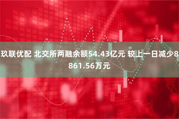 玖联优配 北交所两融余额54.43亿元 较上一日减少8861.56万元