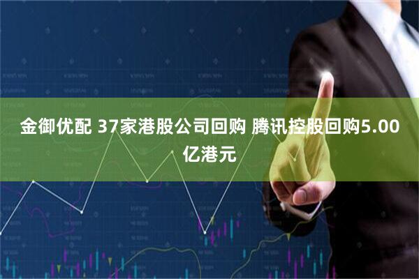 金御优配 37家港股公司回购 腾讯控股回购5.00亿港元
