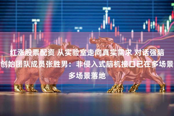 红涨股票配资 从实验室走向真实需求 对话强脑科技创始团队成员张胜男：非侵入式脑机接口已在多场景落地