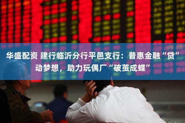 华盛配资 建行临沂分行平邑支行：普惠金融“贷”动梦想，助力玩偶厂“破茧成蝶”