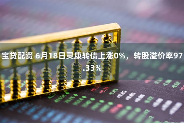 宝贷配资 6月18日灵康转债上涨0%，转股溢价率97.33%