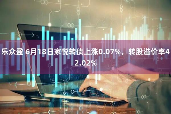 乐众盈 6月18日家悦转债上涨0.07%，转股溢价率42.02%