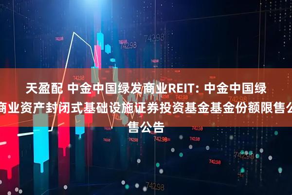 天盈配 中金中国绿发商业REIT: 中金中国绿发商业资产封闭式基础设施证券投资基金基金份额限售公告