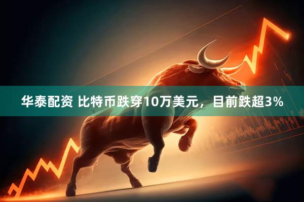 华泰配资 比特币跌穿10万美元，目前跌超3%