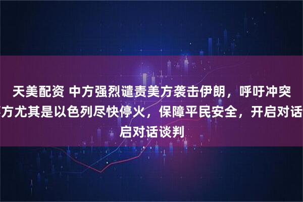天美配资 中方强烈谴责美方袭击伊朗，呼吁冲突当事方尤其是以色列尽快停火，保障平民安全，开启对话谈判