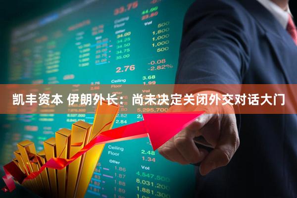 凯丰资本 伊朗外长：尚未决定关闭外交对话大门