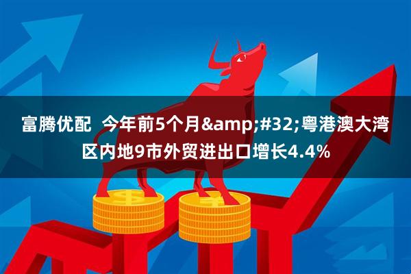 富腾优配  今年前5个月&#32;粤港澳大湾区内地9市外贸进出口增长4.4%