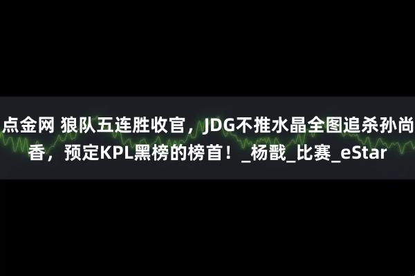 点金网 狼队五连胜收官，JDG不推水晶全图追杀孙尚香，预定KPL黑榜的榜首！_杨戬_比赛_eStar