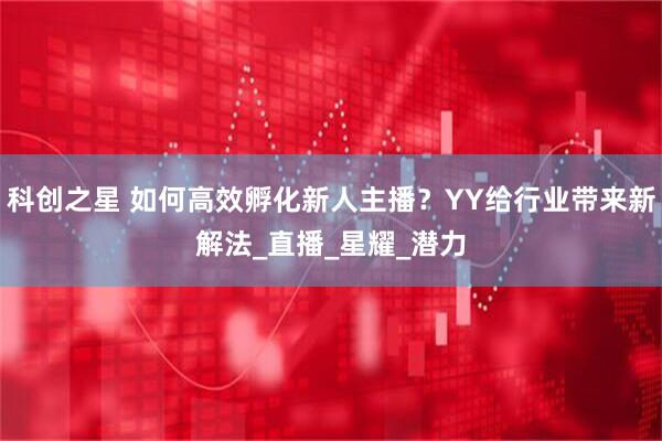 科创之星 如何高效孵化新人主播？YY给行业带来新解法_直播_星耀_潜力