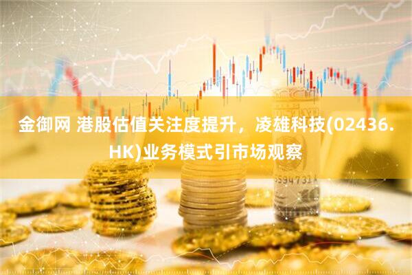 金御网 港股估值关注度提升，凌雄科技(02436.HK)业务模式引市场观察