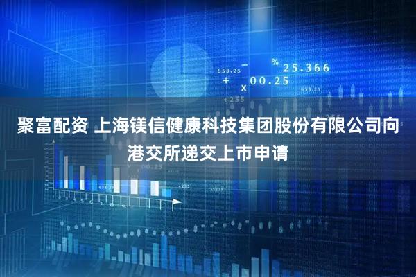 聚富配资 上海镁信健康科技集团股份有限公司向港交所递交上市申请