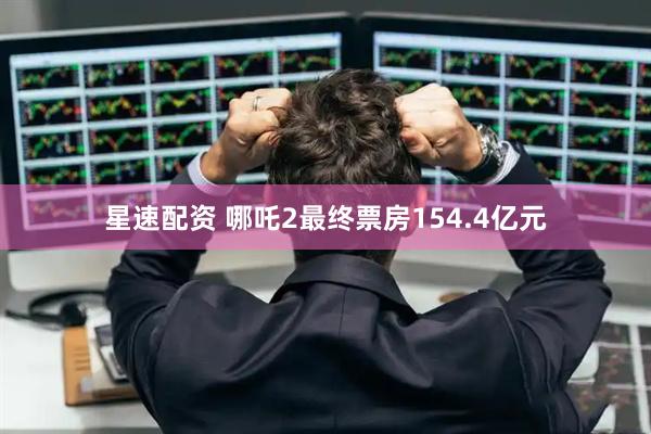 星速配资 哪吒2最终票房154.4亿元
