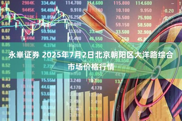 永崋证券 2025年7月2日北京朝阳区大洋路综合市场价格行情