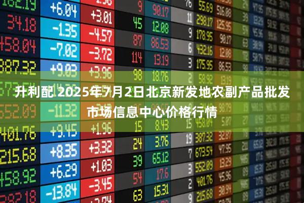 升利配 2025年7月2日北京新发地农副产品批发市场信息中心价格行情