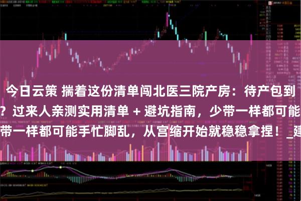 今日云策 揣着这份清单闯北医三院产房：待产包到底该塞哪些 “硬通货”？过来人亲测实用清单 + 避坑指南，少带一样都可能手忙脚乱，从宫缩开始就稳稳拿捏！_建议_住院_用品