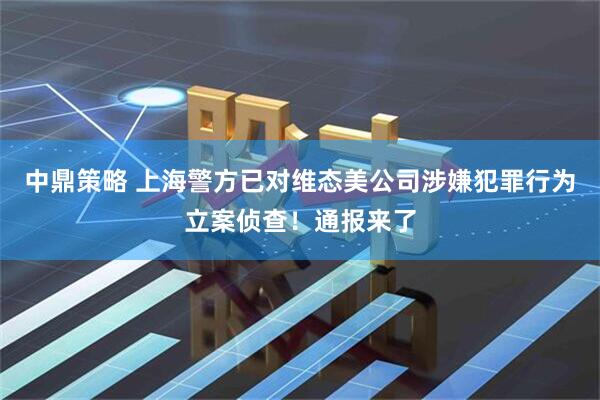 中鼎策略 上海警方已对维态美公司涉嫌犯罪行为立案侦查！通报来了