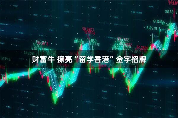 财富牛 擦亮“留学香港”金字招牌