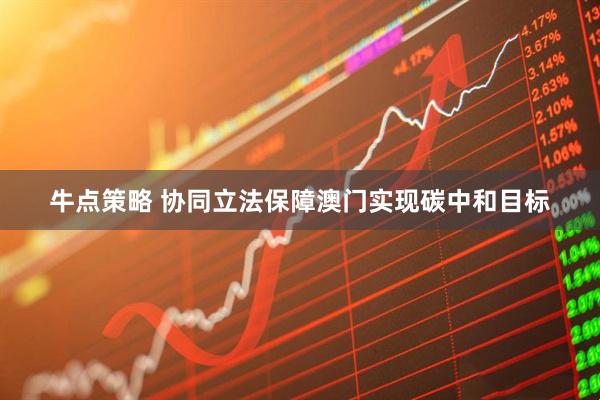 牛点策略 协同立法保障澳门实现碳中和目标