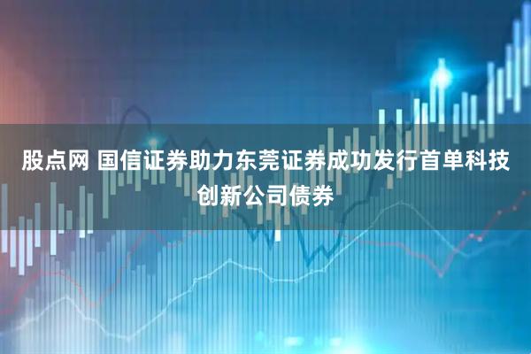 股点网 国信证券助力东莞证券成功发行首单科技创新公司债券