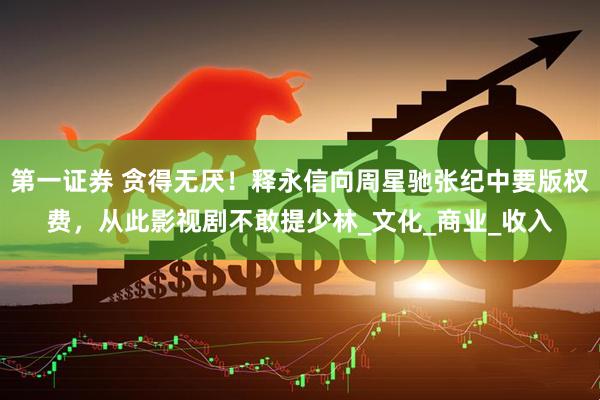 第一证券 贪得无厌！释永信向周星驰张纪中要版权费，从此影视剧不敢提少林_文化_商业_收入