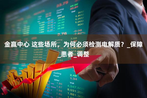 金赢中心 这些场所，为何必须检测电解质？_保障_患者_调整