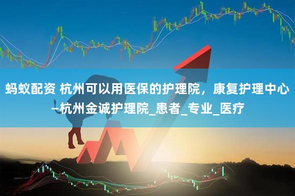 蚂蚁配资 杭州可以用医保的护理院，康复护理中心—杭州金诚护理院_患者_专业_医疗