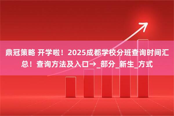 鼎冠策略 开学啦！2025成都学校分班查询时间汇总！查询方法及入口→_部分_新生_方式