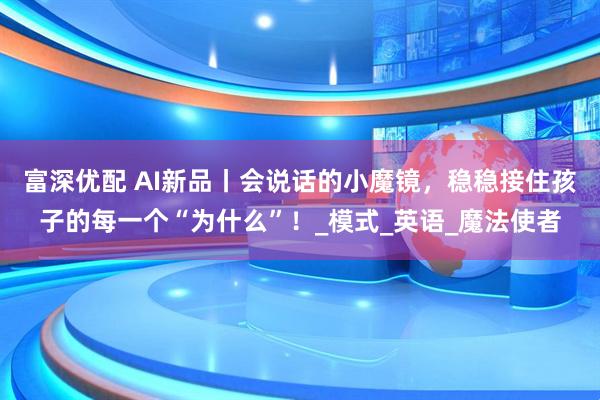 富深优配 AI新品丨会说话的小魔镜，稳稳接住孩子的每一个“为什么”！_模式_英语_魔法使者