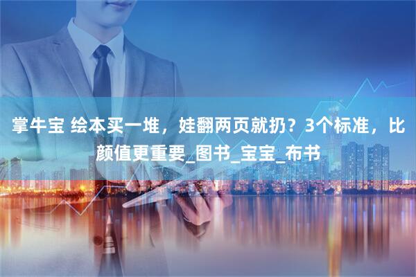 掌牛宝 绘本买一堆，娃翻两页就扔？3个标准，比颜值更重要_图书_宝宝_布书