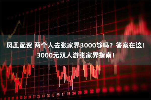 凤凰配资 两个人去张家界3000够吗？答案在这！3000元双人游张家界指南！