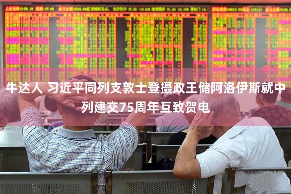 牛达人 习近平同列支敦士登摄政王储阿洛伊斯就中列建交75周年互致贺电