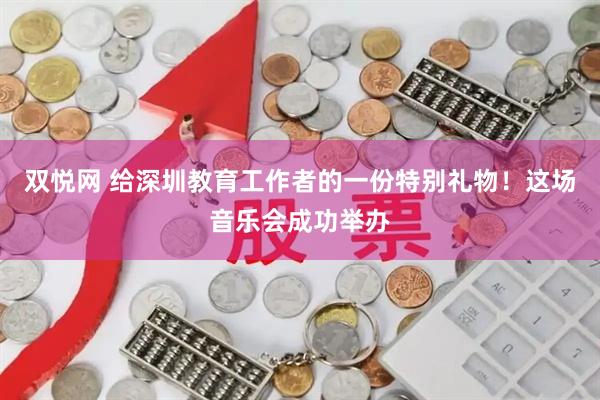 双悦网 给深圳教育工作者的一份特别礼物！这场音乐会成功举办