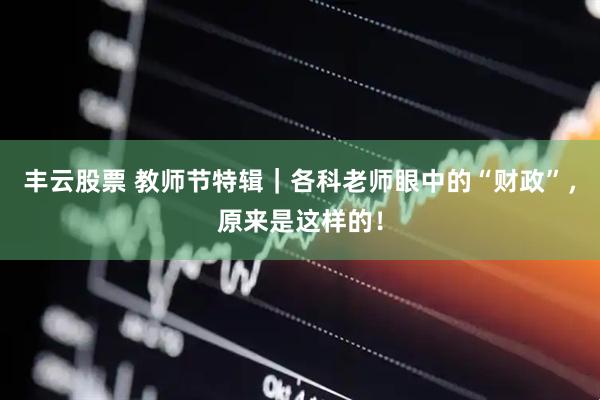 丰云股票 教师节特辑｜各科老师眼中的“财政”，原来是这样的！