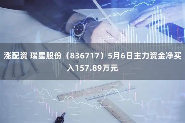 涨配资 瑞星股份（836717）5月6日主力资金净买入157.89万元