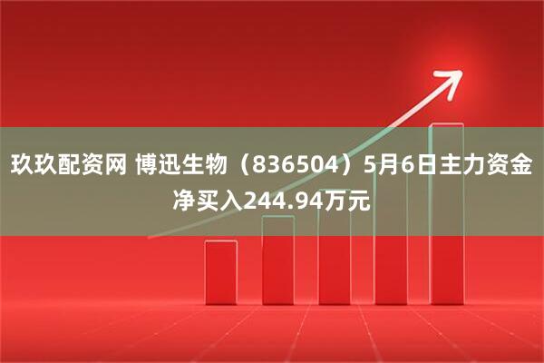 玖玖配资网 博迅生物（836504）5月6日主力资金净买入244.94万元