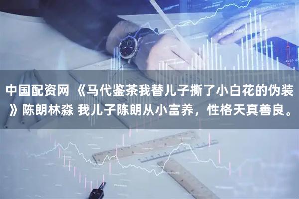 中国配资网 《马代鉴茶我替儿子撕了小白花的伪装》陈朗林淼 我儿子陈朗从小富养，性格天真善良。