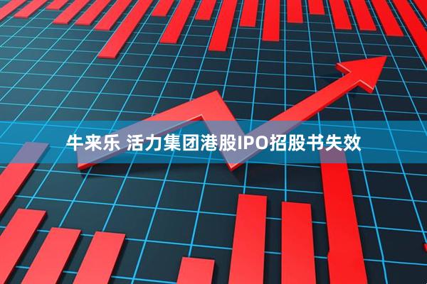 牛来乐 活力集团港股IPO招股书失效