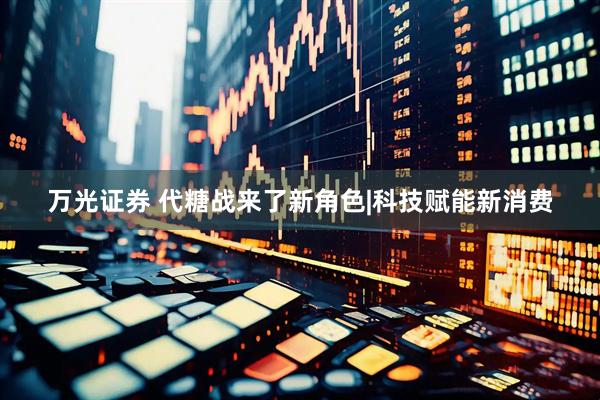 万光证券 代糖战来了新角色|科技赋能新消费