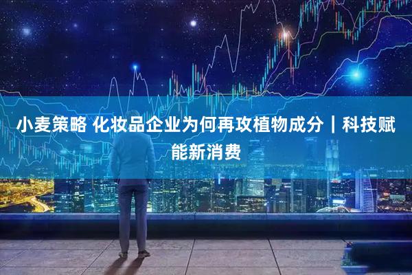 小麦策略 化妆品企业为何再攻植物成分|科技赋能新消费