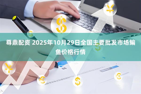 尊鼎配资 2025年10月29日全国主要批发市场鳊鱼价格行情