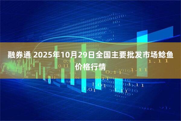 融券通 2025年10月29日全国主要批发市场鲶鱼价格行情