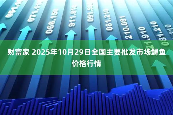财富家 2025年10月29日全国主要批发市场鲟鱼价格行情
