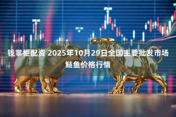 钱掌柜配资 2025年10月29日全国主要批发市场鲢鱼价格行情