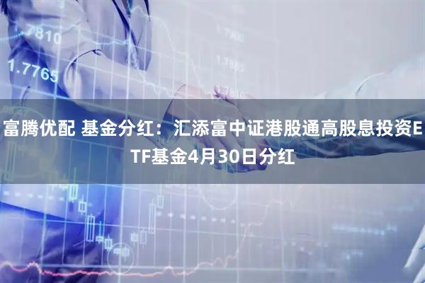 富腾优配 基金分红：汇添富中证港股通高股息投资ETF基金4月30日分红