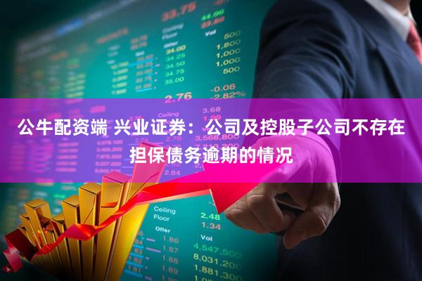 公牛配资端 兴业证券：公司及控股子公司不存在担保债务逾期的情况