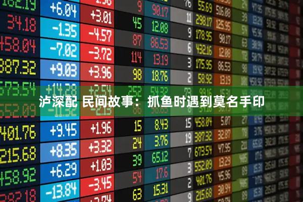 泸深配 民间故事：抓鱼时遇到莫名手印