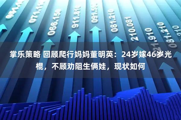 掌乐策略 回顾爬行妈妈董明英：24岁嫁46岁光棍，不顾劝阻生俩娃，现状如何