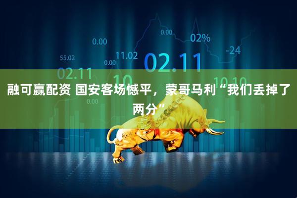 融可赢配资 国安客场憾平，蒙哥马利“我们丢掉了两分”